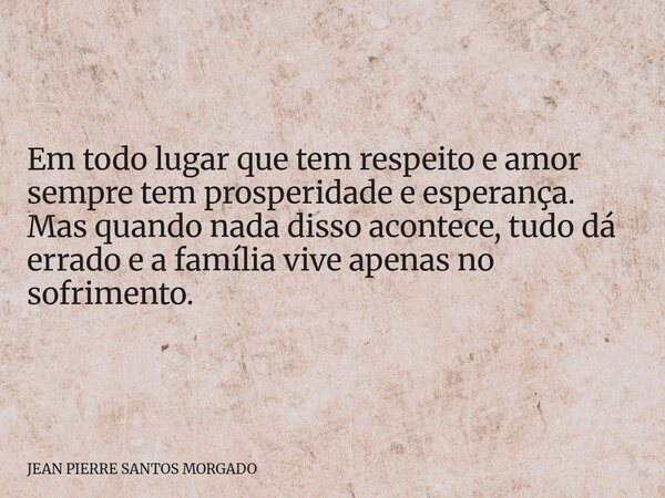 Em todo lugar que tem respeito e amor sempre tem prosperidade e esperança. Mas quando nada disso acontece, tudo dá errado e a família vive apenas no sofrimento.... Frase de JEAN PIERRE SANTOS MORGADO.
