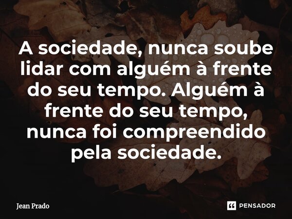 ⁠A sociedade, nunca soube lidar com alguém à frente do seu tempo. Alguém à frente do seu tempo, nunca foi compreendido pela sociedade.... Frase de Jean Prado.