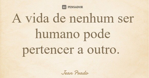 A vida de nenhum ser humano pode pertencer a outro.... Frase de Jean Prado.