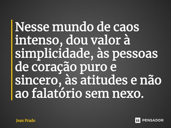 ⁠Nesse mundo de caos intenso, dou valor à simplicidade, às pessoas de coração puro e sincero, às atitudes e não ao falatório sem nexo.... Frase de Jean Prado.