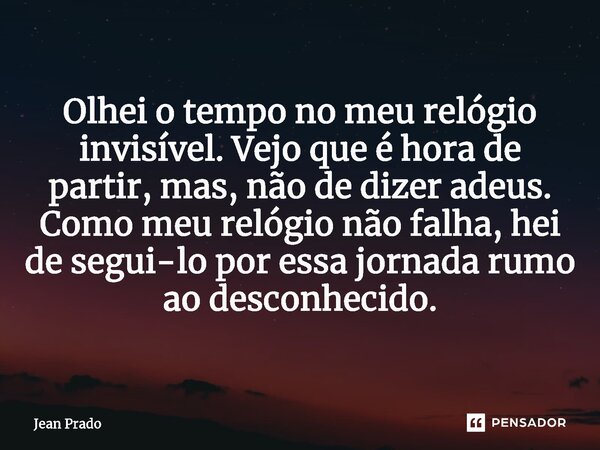 ⁠Olhei o tempo no meu relógio invisível. Vejo que é hora de partir, mas, não de dizer adeus. Como meu relógio não falha, hei de segui-lo por essa jornada rumo a... Frase de Jean Prado.