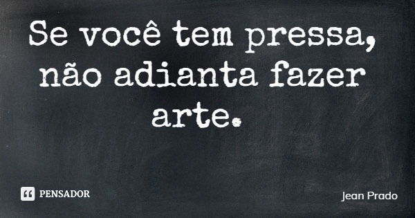 Se você tem pressa, não adianta fazer arte.... Frase de Jean Prado.