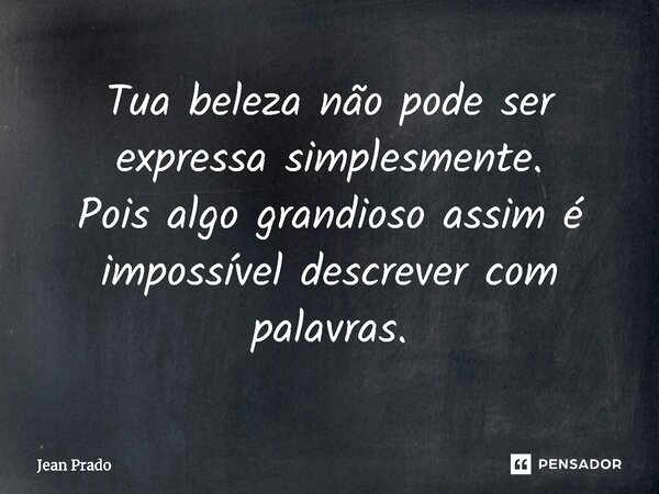 ⁠Tua beleza não pode ser expressa simplesmente. Pois algo grandioso assim é impossível descrever com palavras.... Frase de Jean Prado.