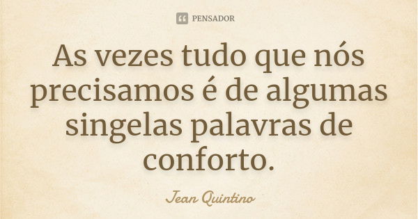 As vezes tudo que nós precisamos é de algumas singelas palavras de conforto.... Frase de Jean Quintino.