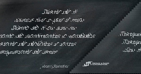 Diante de ti Nunca tive o que é meu Diante de ti eu sou nu Transparente de sentimentos e verdades Transparente de defeitos e erros Sou transparente de amor... Frase de Jean Quintino.