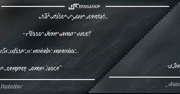 Ela disse o que sentia... -Posso bem amar você. Eu disse a minha menina... -Como sempre, amei você.... Frase de Jean Quintino.