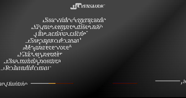 Essa vida é engraçada Eu que sempre disse não Que achava clichê Esse papo de casal Me aparece você E faz eu perder Essa minha postura De bandido mau... Frase de Jean Quintino.