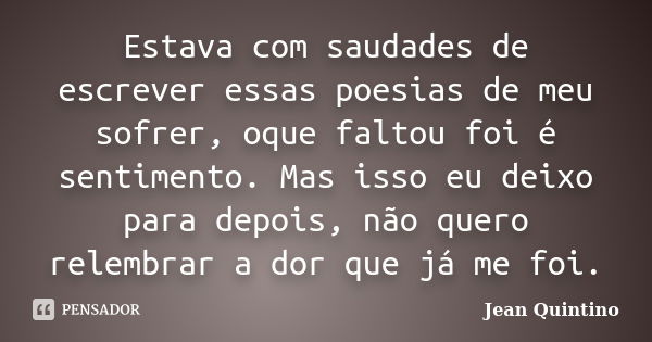 Estava com saudades de escrever essas poesias de meu sofrer, oque faltou foi é sentimento. Mas isso eu deixo para depois, não quero relembrar a dor que já me fo... Frase de Jean Quintino.