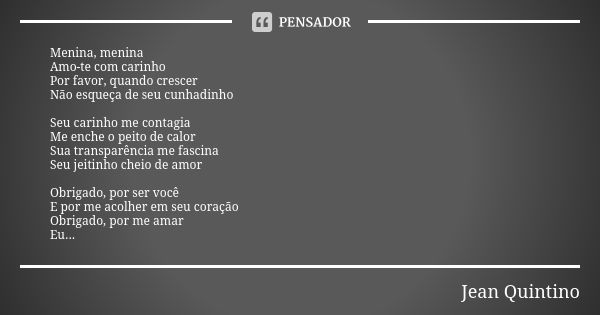 Menina, menina Amo-te com carinho Por favor, quando crescer Não esqueça de seu cunhadinho Seu carinho me contagia Me enche o peito de calor Sua transparência me... Frase de Jean Quintino.