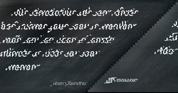 Na tentativa de ser forte Você cisma que sou o melhor Eu não sei se isso é sorte Mas diante a isto eu sou menor... Frase de Jean Quintino.
