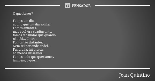 O que fomos? Fomos um dia, aquilo que um dia sonhei. Fomos amantes, mas você era coadjuvante. fomos tão lindos que quando não foi... Chorei. Fomos tão distantes... Frase de Jean Quintino.