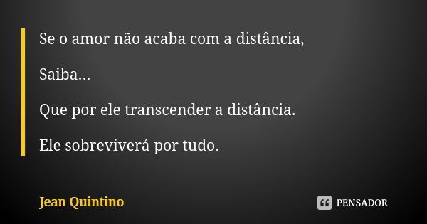 Se o amor não acaba com a distância, Saiba... Que por ele transcender a distância. Ele sobreviverá por tudo.... Frase de Jean Quintino.