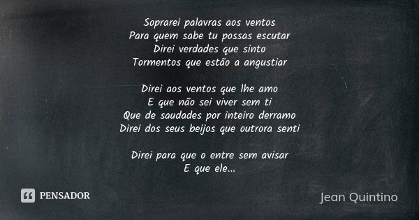 Soprarei palavras aos ventos
Para quem sabe tu possas escutar
Direi verdades que sinto
Tormentos que estão a angustiar Direi aos ventos que lhe amo
E que não se... Frase de Jean Quintino.