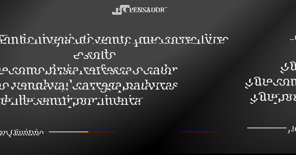 Tenho inveja do vento, que corre livre e solto Que como brisa refresca o calor Que como vendaval, carrega palavras Que pode lhe sentir por inteira.... Frase de Jean Quintino.