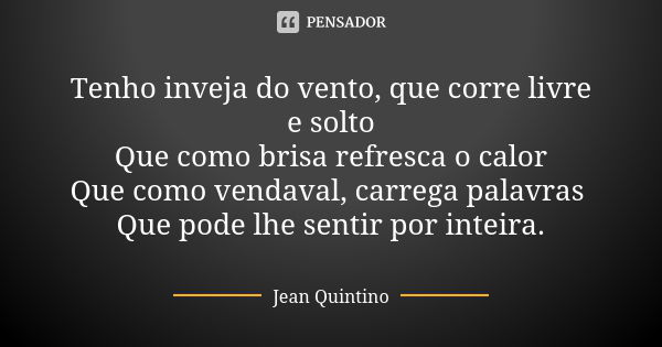 Tenho inveja do vento, que corre livre e solto Que como brisa refresca o calor Que como vendaval, carrega palavras Que pode lhe sentir por inteira.... Frase de Jean Quintino.