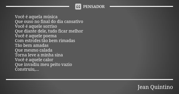 Você é aquela música Que ouso no final do dia cansativo Você é aquele sorriso Que diante dele, tudo ficar melhor Você é aquele poema Com estrofes tão bem rimada... Frase de Jean Quintino.