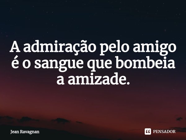⁠A admiração pelo amigo
é o sangue que bombeia a amizade.... Frase de Jean Ravagnan.