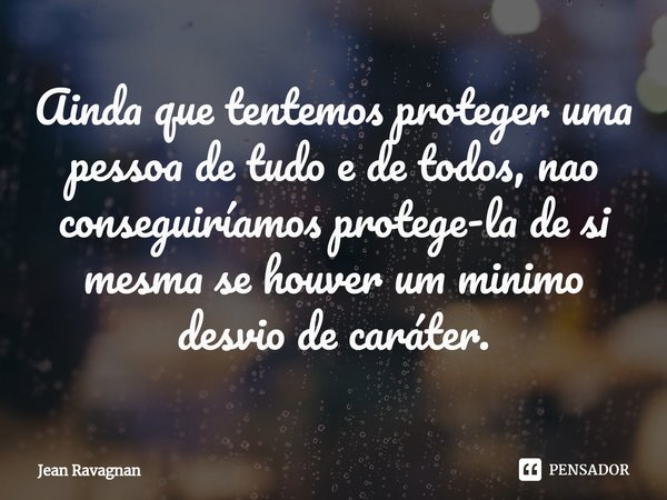 ⁠Ainda que tentemos proteger uma pessoa de tudo e de todos, nao conseguiríamos protege-la de si mesma se houver um minimo desvio de caráter.... Frase de Jean Ravagnan.