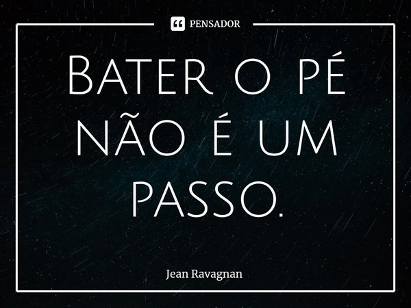 ⁠Bater o pé não é um passo.... Frase de Jean Ravagnan.