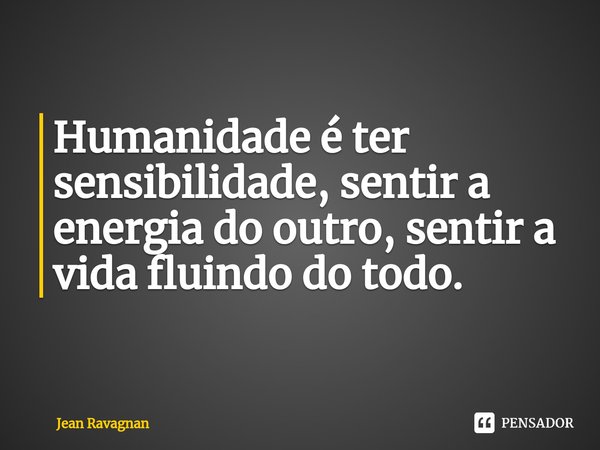 ⁠Humanidade é ter sensibilidade, sentir a energia do outro, sentir a vida fluindo do todo.... Frase de Jean Ravagnan.