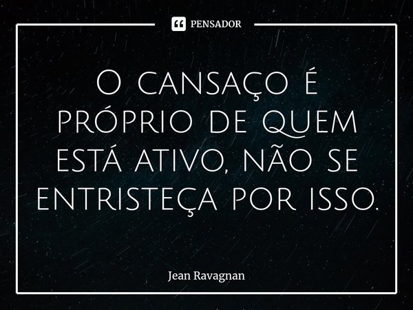 ⁠O cansaço é próprio de quem está ativo, não se entristeça por isso.... Frase de Jean Ravagnan.