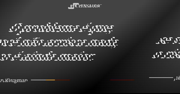 O problema é que, se você não arrisca nada, o risco é ainda maior.... Frase de Jean Ravagnan.