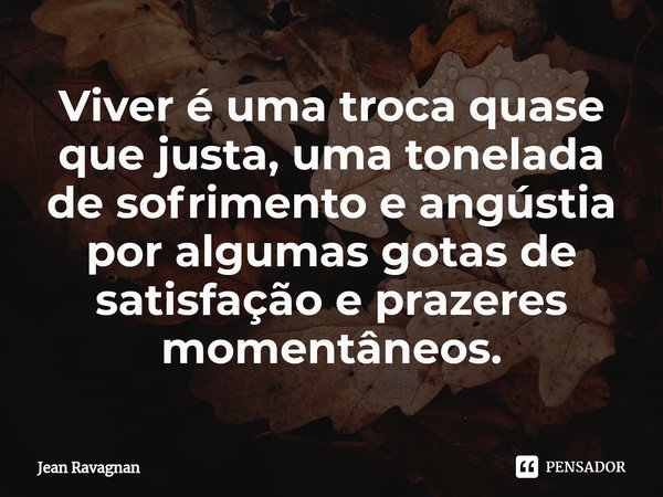 ⁠Viver é uma troca quase que justa, uma tonelada de sofrimento e angústia por algumas gotas de satisfação e prazeres momentâneos.... Frase de Jean Ravagnan.