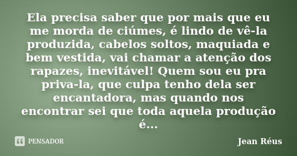 Ela precisa saber que por mais que eu me morda de ciúmes, é lindo de vê-la produzida, cabelos soltos, maquiada e bem vestida, vai chamar a atenção dos rapazes, ... Frase de Jean Réus.