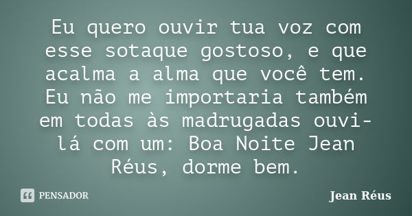 Eu quero ouvir tua voz com esse sotaque gostoso, e que acalma a alma que você tem. Eu não me importaria também em todas às madrugadas ouvi-lá com um: Boa Noite ... Frase de Jean Réus.