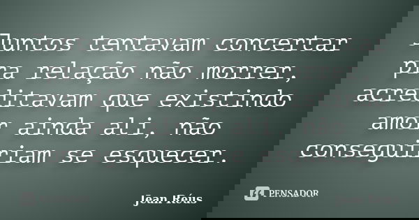 Juntos tentavam concertar pra relação não morrer, acreditavam que existindo amor ainda ali, não conseguiriam se esquecer.... Frase de Jean Réus.