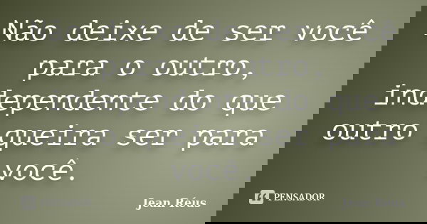 Não deixe de ser você para o outro, independente do que outro queira ser para você.... Frase de Jean Réus.