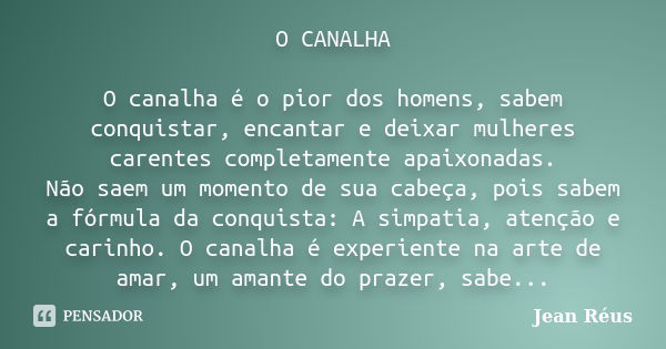 O CANALHA O canalha é o pior dos homens, sabem conquistar, encantar e deixar mulheres carentes completamente apaixonadas. Não saem um momento de sua cabeça, poi... Frase de Jean Réus.