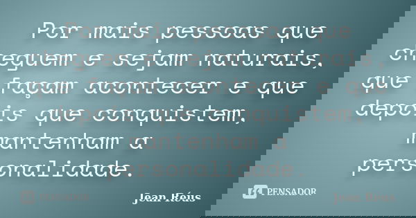 Por mais pessoas que cheguem e sejam naturais, que façam acontecer e que depois que conquistem, mantenham a personalidade.... Frase de Jean Réus.