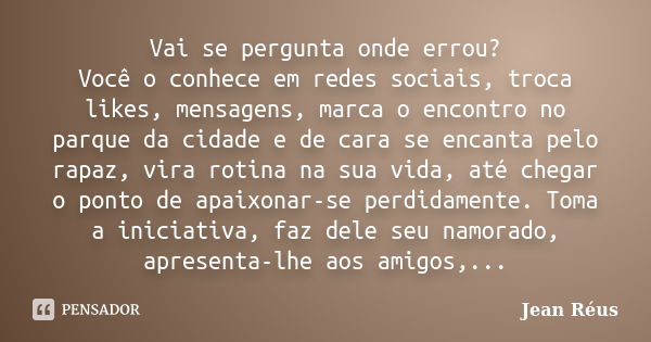 Vai se pergunta onde errou? Você o conhece em redes sociais, troca likes, mensagens, marca o encontro no parque da cidade e de cara se encanta pelo rapaz, vira ... Frase de Jean Réus.