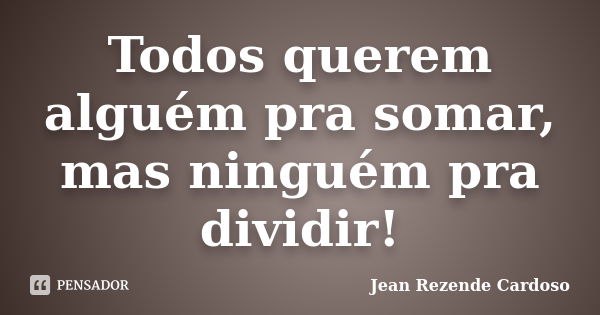 Todos querem alguém pra somar, mas ninguém pra dividir!... Frase de Jean Rezende Cardoso.