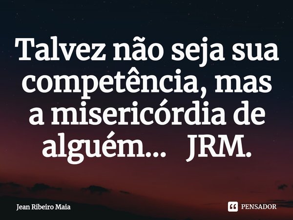 ⁠Talvez não seja sua competência, mas a misericórdia de alguém... JRM.... Frase de Jean Ribeiro Maia.