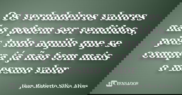 Os verdadeiros valores não podem ser vendidos, pois tudo aquilo que se compra já não tem mais o mesmo valor... Frase de Jean Roberto Silva Alves.