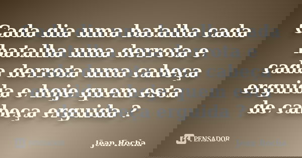Cada dia uma batalha cada batalha uma derrota e cada derrota uma cabeça erguida e hoje quem esta de cabeça erguida ?... Frase de Jean rocha.