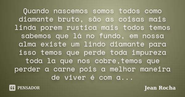 Quando nascemos somos todos como diamante bruto, são as coisas mais linda porem rustica mais todos temos sabemos que lá no fundo, em nossa alma existe um lindo ... Frase de Jean Rocha.