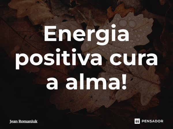 Energia positiva cura a alma!... Frase de Jean Romaniuk.