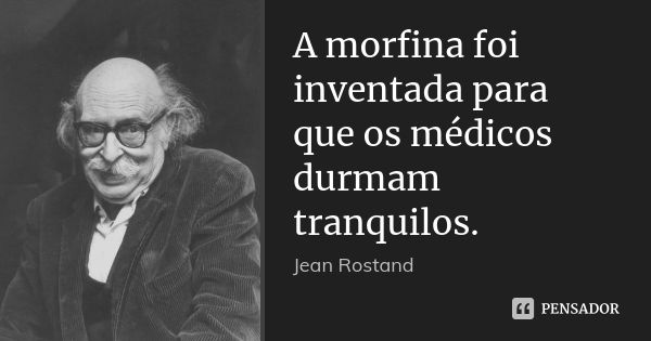 A morfina foi inventada para que os médicos durmam tranquilos.... Frase de Jean Rostand.