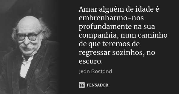 Amar alguém de idade é embrenharmo-nos profundamente na sua companhia, num caminho de que teremos de regressar sozinhos, no escuro.... Frase de Jean Rostand.