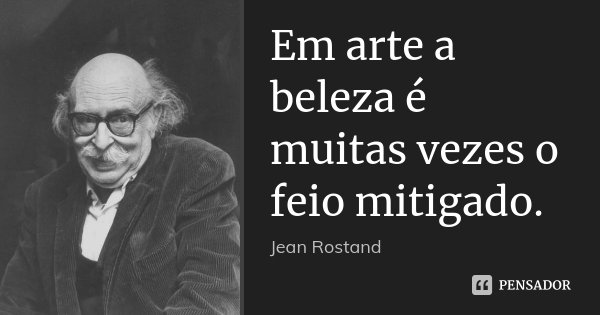 Em arte a beleza é muitas vezes o feio mitigado.... Frase de Jean Rostand.