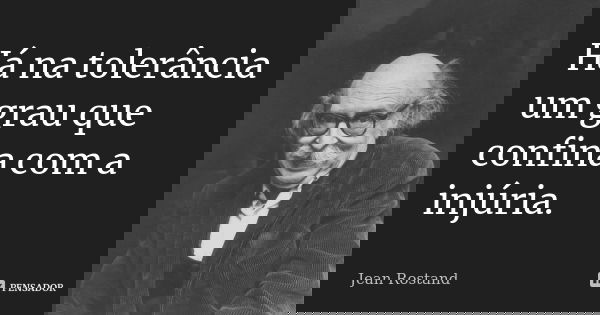 Há na tolerância um grau que confina com a injúria.... Frase de Jean Rostand.