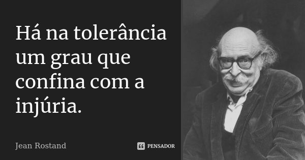 Há na tolerância um grau que confina com a injúria.... Frase de Jean Rostand.