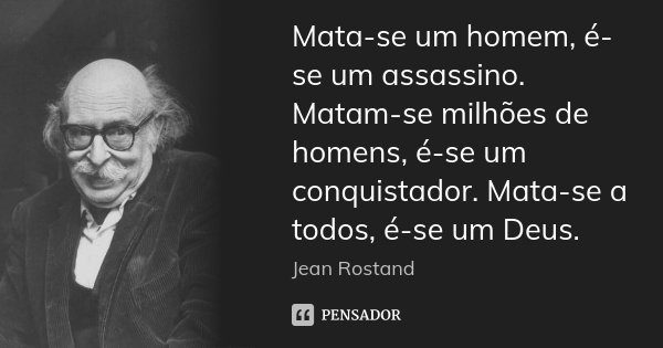 Mata-se um homem, é-se um assassino. Matam-se milhões de homens, é-se um conquistador. Mata-se a todos, é-se um Deus.... Frase de Jean Rostand.