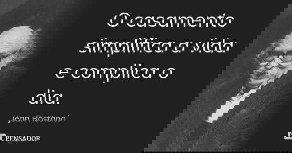 O casamento simplifica a vida e complica o dia.... Frase de Jean Rostand.