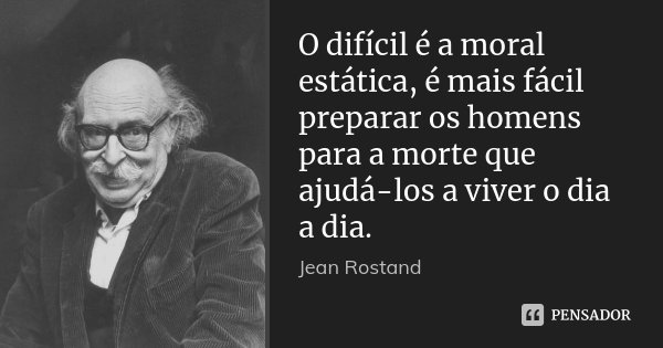 O difícil é a moral estática, é mais fácil preparar os homens para a morte que ajudá-los a viver o dia a dia.... Frase de Jean Rostand.