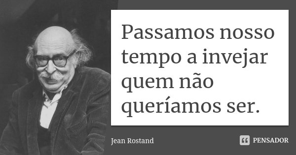 Passamos nosso tempo a invejar quem não queríamos ser.... Frase de Jean Rostand.