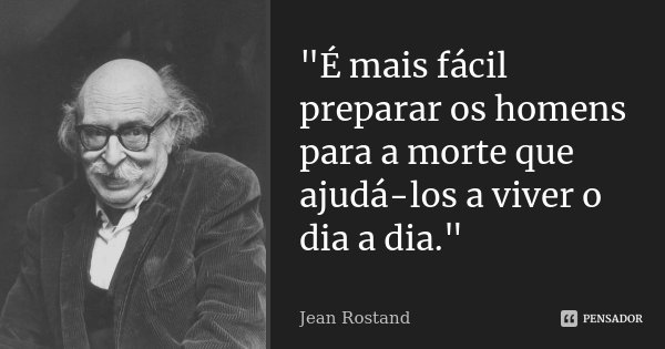 "É mais fácil preparar os homens para a morte que ajudá-los a viver o dia a dia."... Frase de Jean Rostand.